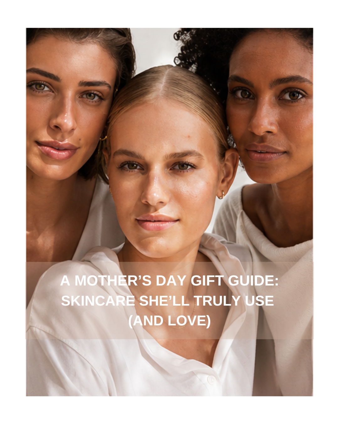 A Mother’s Day Gift Guide: Skincare She’ll Truly Use (and Love)